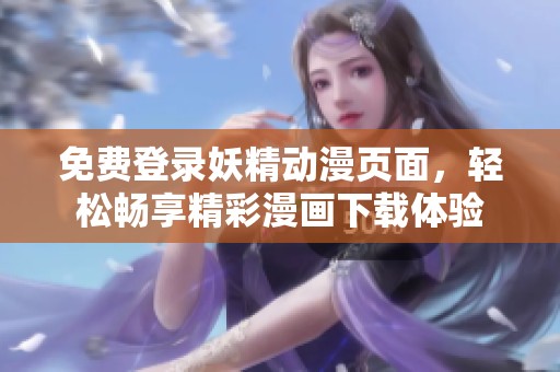 免費(fèi)登錄妖精動(dòng)漫頁(yè)面,輕松暢享精彩漫畫(huà)下載體驗(yàn) 免費(fèi)登錄妖精動(dòng)漫頁(yè)面,輕松暢享精彩漫畫(huà)下載體驗(yàn)