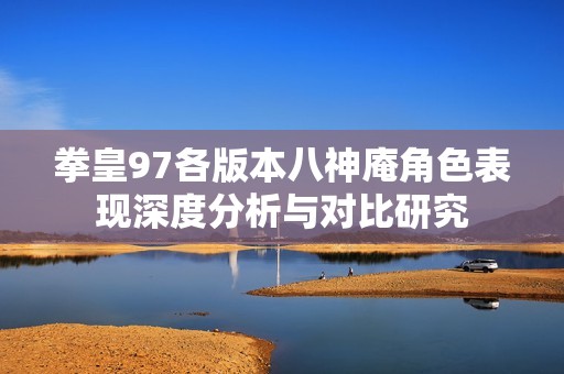 拳皇97各版本八神庵角色表現(xiàn)深度分析與對(duì)比研究 拳皇97各版本八神庵角色表現(xiàn)深度分析與對(duì)比研究