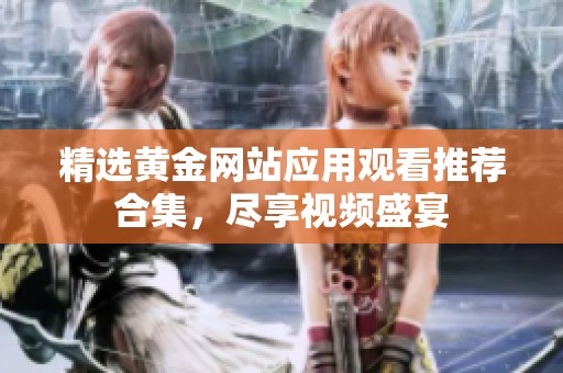 精選黃金網(wǎng)站應(yīng)用觀看推薦合集，盡享視頻盛宴