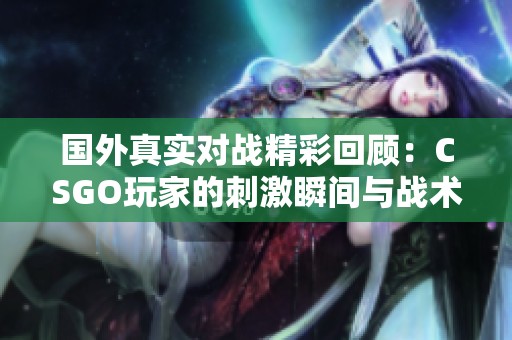 國(guó)外真實(shí)對(duì)戰(zhàn)精彩回顧:CSGO玩家的刺激瞬間與戰(zhàn)術(shù)比拼 國(guó)外真實(shí)對(duì)戰(zhàn)精彩回顧:CSGO玩家的刺激瞬間與戰(zhàn)術(shù)比拼