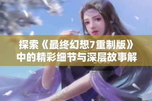 探索《最終幻想7重制版》中的精彩細節(jié)與深層故事解析