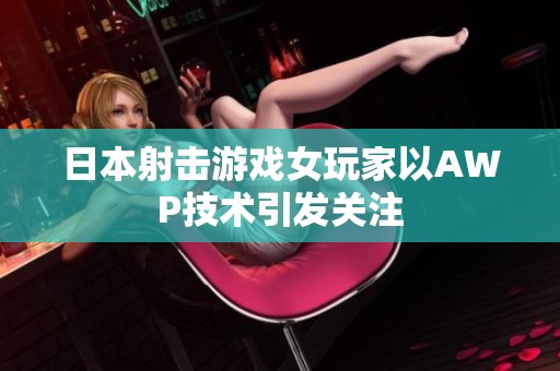 日本射擊游戲女玩家以AWP技術(shù)引發(fā)關(guān)注