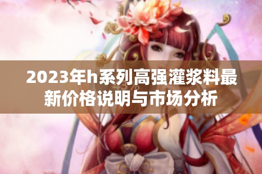 2023年h系列高強(qiáng)灌漿料最新價(jià)格說明與市場分析