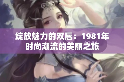 綻放魅力的雙唇：1981年時(shí)尚潮流的美麗之旅