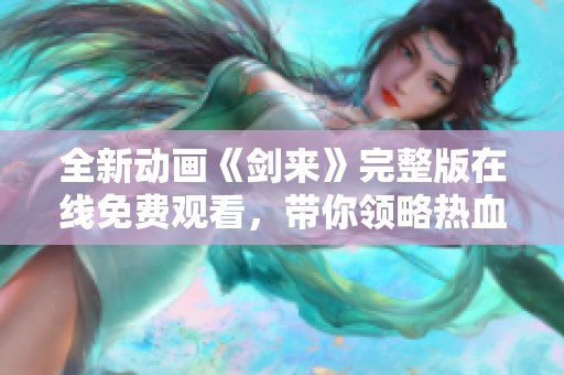 全新動畫《劍來》完整版在線免費觀看，帶你領(lǐng)略熱血江湖之旅
