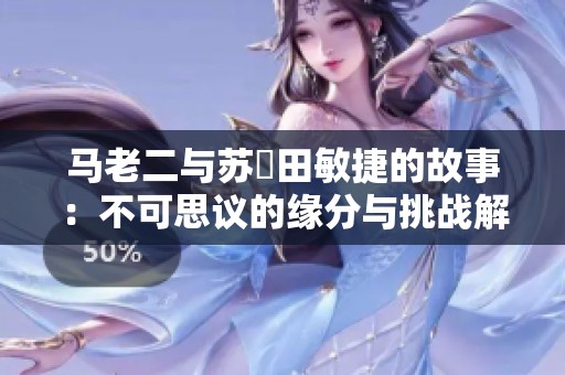 馬老二與蘇玥田敏捷的故事：不可思議的緣分與挑戰(zhàn)解析
