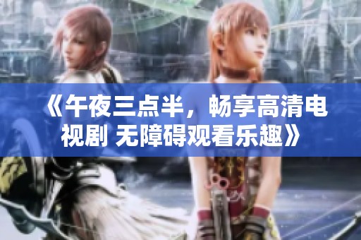 《午夜三點半，暢享高清電視劇 無障礙觀看樂趣》