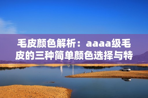 毛皮顏色解析：aaaa級毛皮的三種簡單顏色選擇與特點
