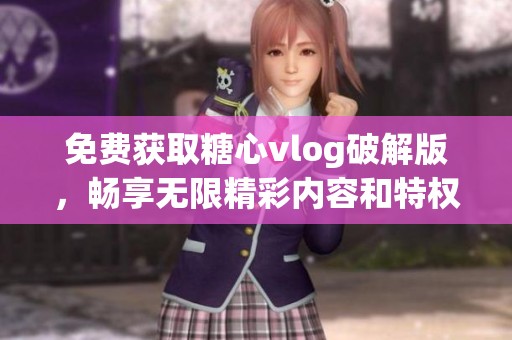 免費獲取糖心vlog破解版，暢享無限精彩內(nèi)容和特權(quán)體驗