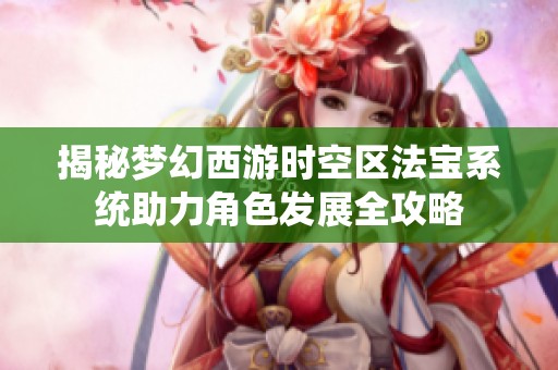 揭秘夢幻西游時空區(qū)法寶系統(tǒng)助力角色發(fā)展全攻略