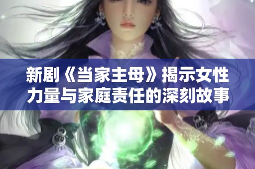 新劇《當家主母》揭示女性力量與家庭責任的深刻故事
