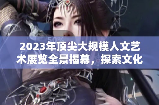 2023年頂尖大規(guī)模人文藝術(shù)展覽全景揭幕，探索文化之美