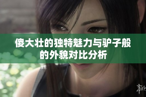 傻大壯的獨(dú)特魅力與驢子般的外貌對(duì)比分析