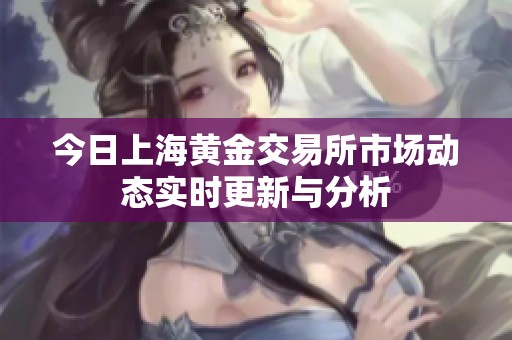 今日上海黃金交易所市場(chǎng)動(dòng)態(tài)實(shí)時(shí)更新與分析