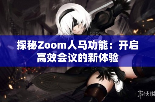 探秘Zoom人馬功能：開啟高效會(huì)議的新體驗(yàn)