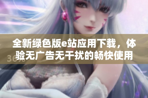 全新綠色版e站應(yīng)用下載，體驗(yàn)無廣告無干擾的暢快使用