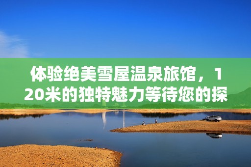 體驗絕美雪屋溫泉旅館，120米的獨特魅力等待您的探索