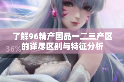 了解96精產(chǎn)國品一二三產(chǎn)區(qū)的詳盡區(qū)別與特征分析