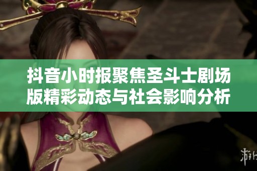 抖音小時報聚焦圣斗士劇場版精彩動態(tài)與社會影響分析