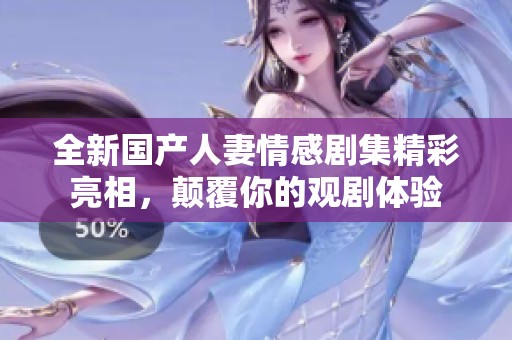 全新國產(chǎn)人妻情感劇集精彩亮相，顛覆你的觀劇體驗