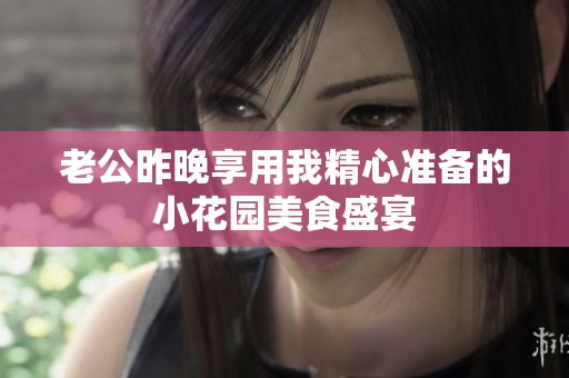 老公昨晚享用我精心準(zhǔn)備的小花園美食盛宴
