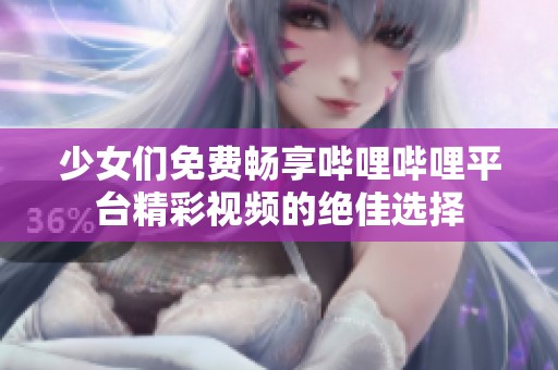 少女們免費暢享嗶哩嗶哩平臺精彩視頻的絕佳選擇