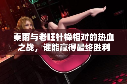 秦雨與老旺針鋒相對的熱血之戰(zhàn)，誰能贏得最終勝利