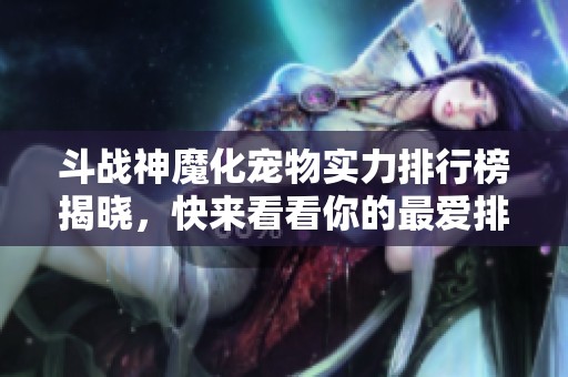 斗戰(zhàn)神魔化寵物實力排行榜揭曉，快來看看你的最愛排第幾