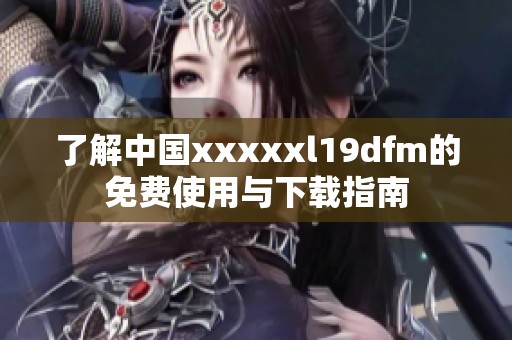 了解中國(guó)xxxxxl19dfm的免費(fèi)使用與下載指南