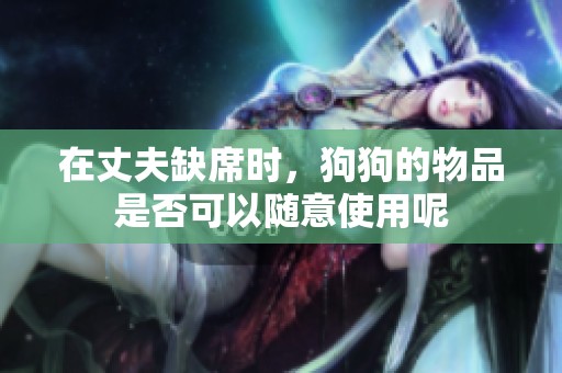 在丈夫缺席時(shí)，狗狗的物品是否可以隨意使用呢