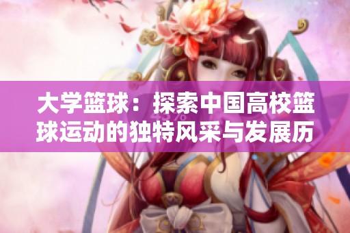大學(xué)籃球：探索中國(guó)高?；@球運(yùn)動(dòng)的獨(dú)特風(fēng)采與發(fā)展歷程