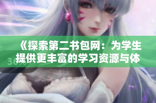 《探索第二書包網(wǎng)：為學(xué)生提供更豐富的學(xué)習(xí)資源與體驗(yàn)》