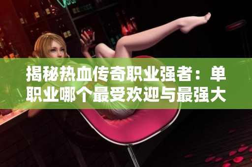 揭秘熱血傳奇職業(yè)強者：單職業(yè)哪個最受歡迎與最強大