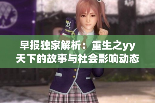 早報(bào)獨(dú)家解析:重生之yy天下的故事與社會(huì)影響動(dòng)態(tài) 早報(bào)獨(dú)家解析:重生之yy天下的故事與社會(huì)影響動(dòng)態(tài)