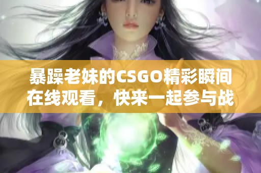 暴躁老妹的CSGO精彩瞬間在線觀看，快來一起參與戰(zhàn)斗吧