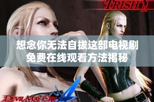 想念你無法自拔這部電視劇免費(fèi)在線觀看方法揭秘