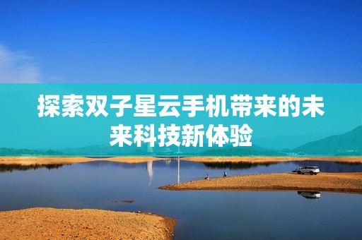 探索雙子星云手機帶來的未來科技新體驗