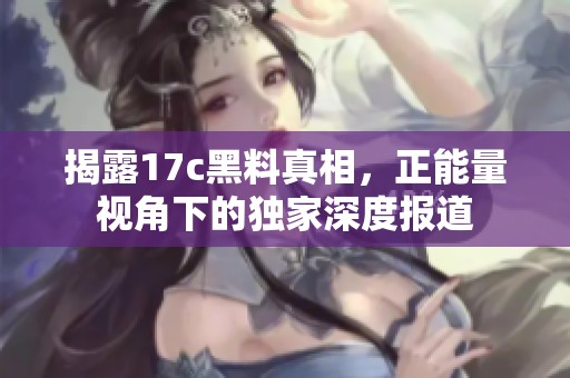 揭露17c黑料真相，正能量視角下的獨(dú)家深度報(bào)道