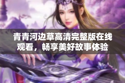 青青河邊草高清完整版在線觀看，暢享美好故事體驗