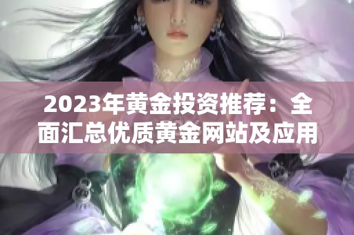 2023年黃金投資推薦：全面匯總優(yōu)質(zhì)黃金網(wǎng)站及應(yīng)用大全