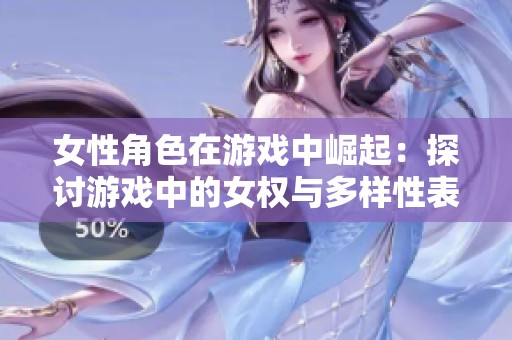 女性角色在游戲中崛起：探討游戲中的女權(quán)與多樣性表現(xiàn)