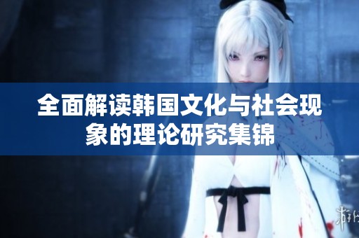全面解讀韓國文化與社會(huì)現(xiàn)象的理論研究集錦