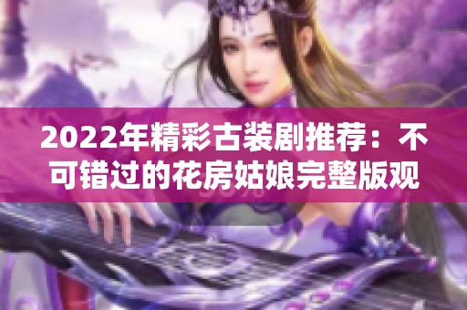 2022年精彩古裝劇推薦：不可錯(cuò)過的花房姑娘完整版觀看指南