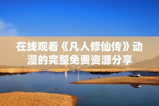 在線觀看《凡人修仙傳》動漫的完整免費(fèi)資源分享