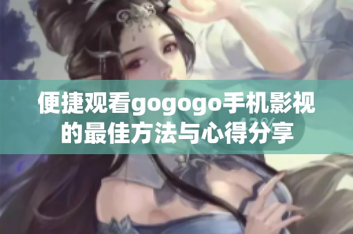 便捷觀看gogogo手機(jī)影視的最佳方法與心得分享