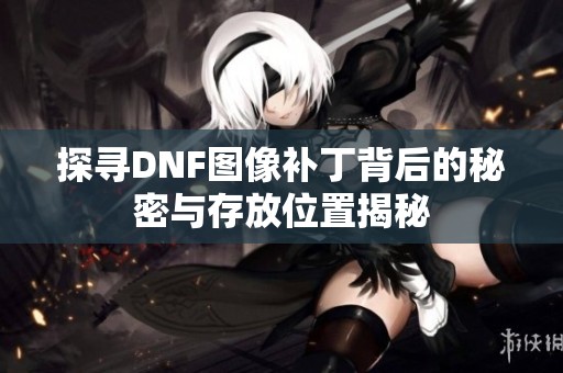 探尋DNF圖像補丁背后的秘密與存放位置揭秘