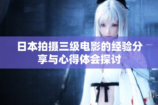 日本拍攝三級(jí)電影的經(jīng)驗(yàn)分享與心得體會(huì)探討 日本拍攝三級(jí)電影的經(jīng)驗(yàn)分享與心得體會(huì)探討