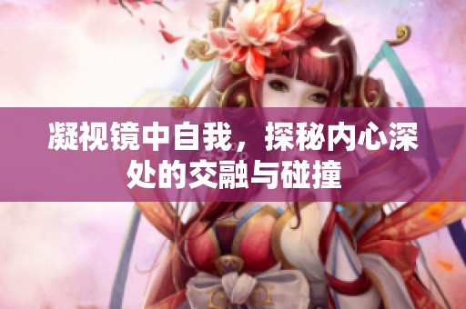 凝視鏡中自我，探秘內(nèi)心深處的交融與碰撞