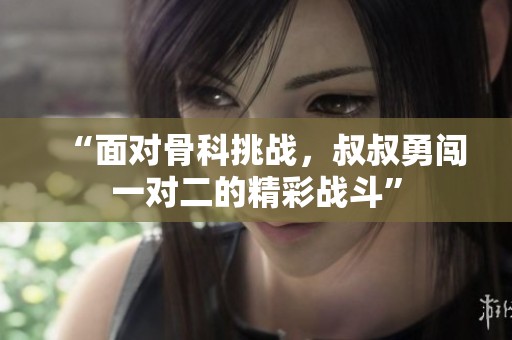 “面對骨科挑戰(zhàn)，叔叔勇闖一對二的精彩戰(zhàn)斗”