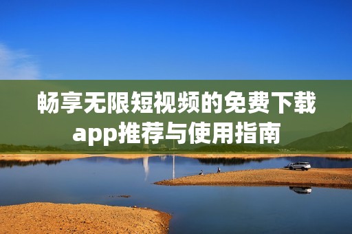 暢享無限短視頻的免費下載app推薦與使用指南